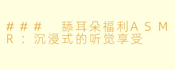 ### 舔耳朵福利ASMR：沉浸式的听觉享受