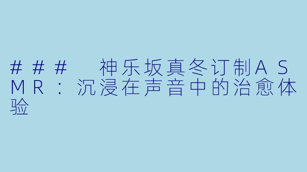 ### 神乐坂真冬订制ASMR：沉浸在声音中的治愈体验