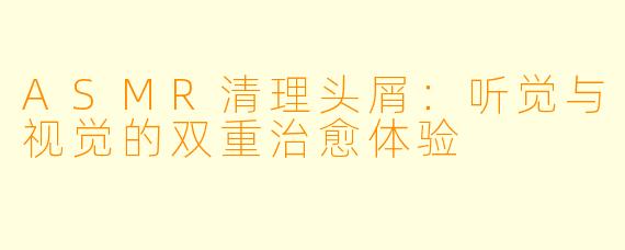 ASMR清理头屑：听觉与视觉的双重治愈体验