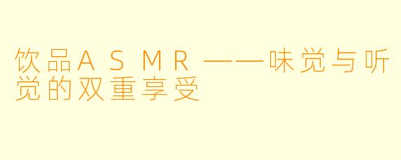 饮品ASMR——味觉与听觉的双重享受