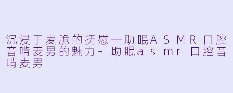 沉浸于麦脆的抚慰—助眠ASMR口腔音啃麦男的魅力-助眠asmr口腔音啃麦男
