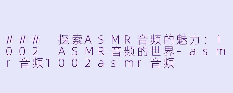 ### 探索ASMR音频的魅力：1002 ASMR音频的世界-asmr音频1002asmr音频