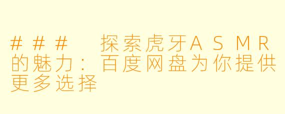 ### 探索虎牙ASMR的魅力：百度网盘为你提供更多选择