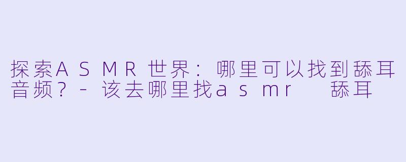 探索ASMR世界:哪里可以找到舔耳音频?