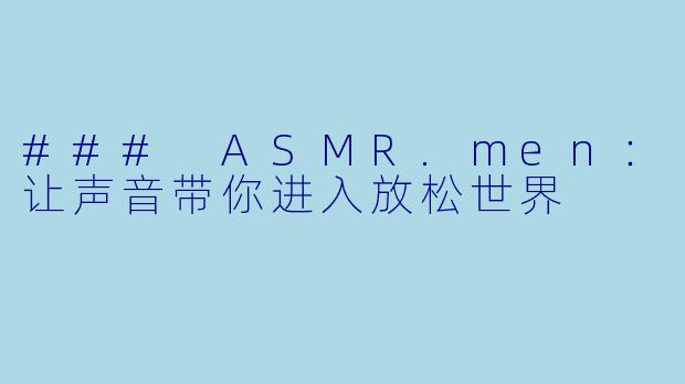 ### ASMR.men：让声音带你进入放松世界