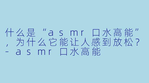 什么是“asmr口水高能”,为什么它能让人感到放松?