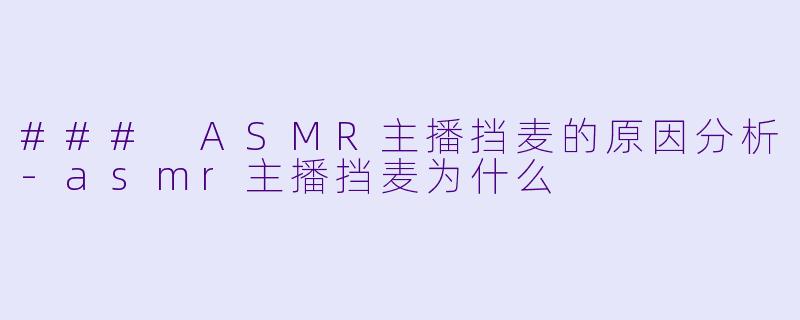 ### ASMR主播挡麦的原因分析-asmr主播挡麦为什么