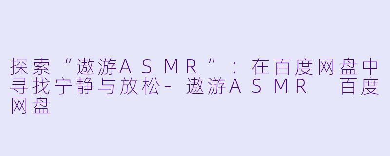 探索“遨游ASMR”：在百度网盘中寻找宁静与放松-遨游ASMR 百度网盘