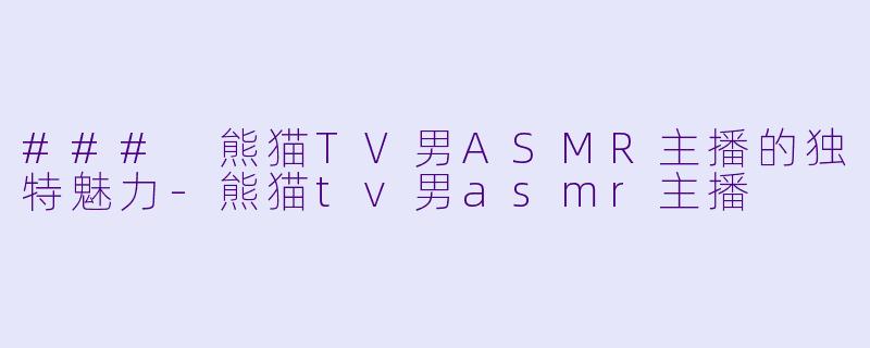 ### 熊猫TV男ASMR主播的独特魅力-熊猫tv男asmr主播