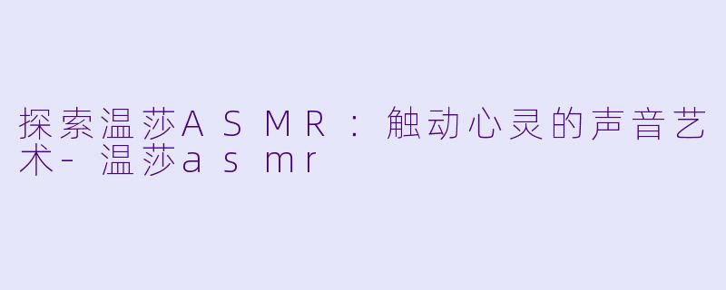 探索温莎ASMR：触动心灵的声音艺术-温莎asmr