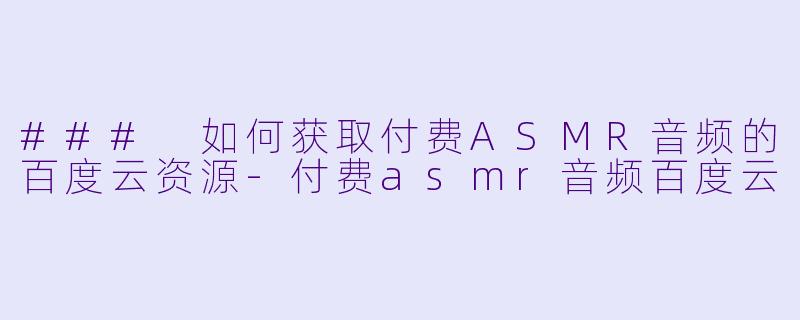 ### 如何获取付费ASMR音频的百度云资源-付费asmr音频百度云