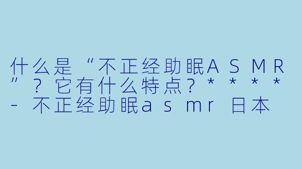 什么是“不正经助眠ASMR”?它有什么特点?****