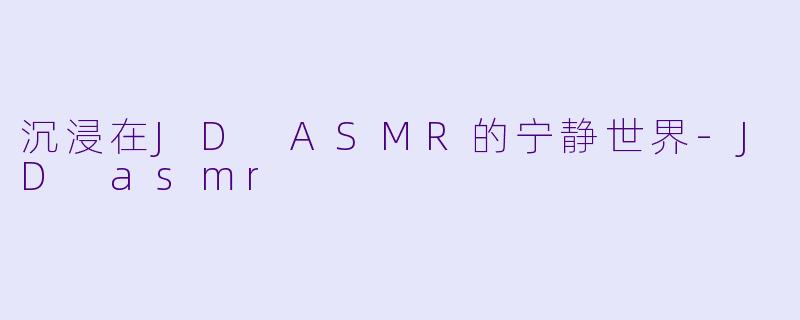 沉浸在JD ASMR的宁静世界-JD asmr