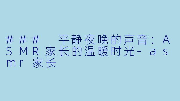 ### 平静夜晚的声音:ASMR家长的温暖时光