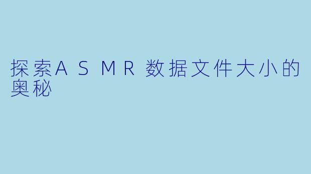 探索ASMR数据文件大小的奥秘