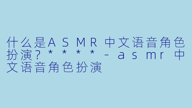 什么是ASMR中文语音角色扮演?****