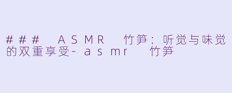 ### ASMR 竹笋：听觉与味觉的双重享受-asmr 竹笋