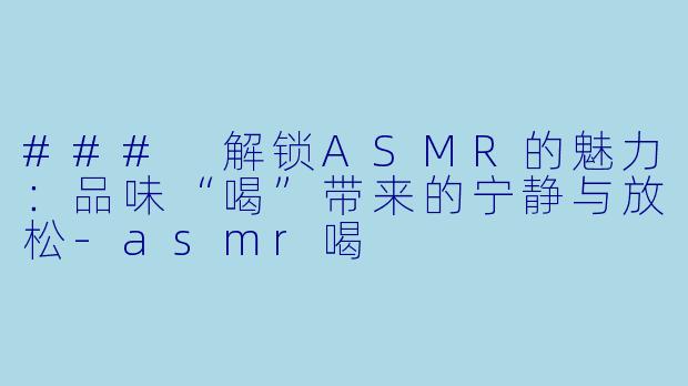 ### 解锁ASMR的魅力:品味“喝”带来的宁静与放松
