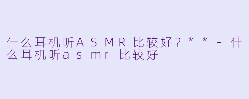 什么耳机听ASMR比较好?**