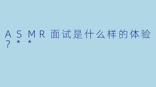 ASMR面试是什么样的体验?**
