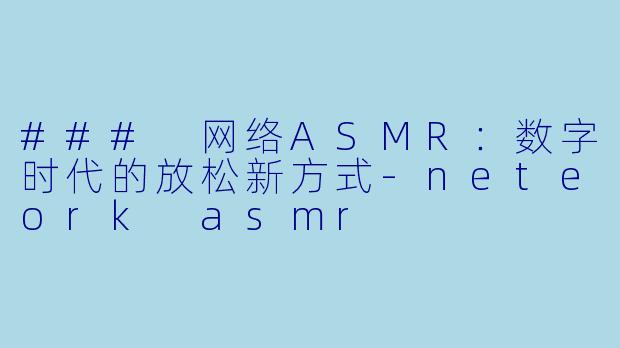### 网络ASMR：数字时代的放松新方式-neteork asmr