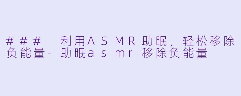 ### 利用ASMR助眠,轻松移除负能量