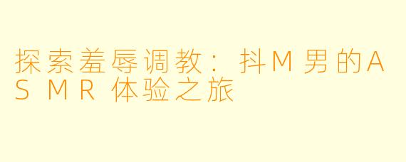 探索羞辱调教：抖M男的ASMR体验之旅
