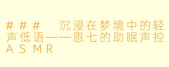### 沉浸在梦境中的轻声低语——恩七的助眠声控ASMR