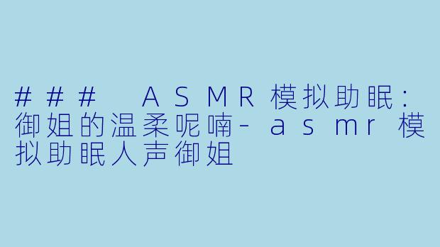 ### ASMR模拟助眠：御姐的温柔呢喃-asmr模拟助眠人声御姐