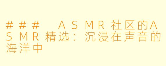 ### ASMR社区的ASMR精选：沉浸在声音的海洋中