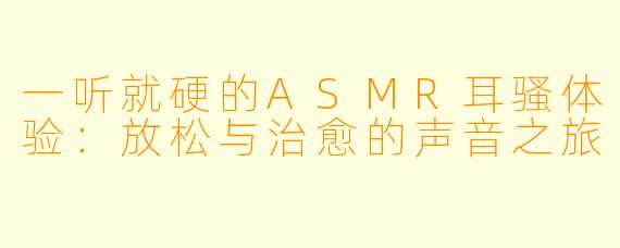 一听就硬的ASMR耳骚体验:放松与治愈的声音之旅