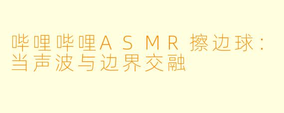 哔哩哔哩ASMR擦边球：当声波与边界交融