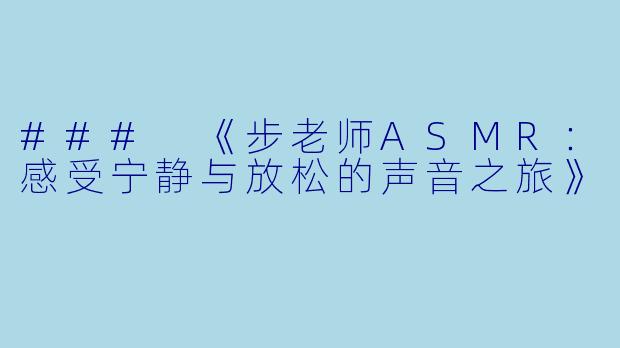 ### 《步老师ASMR：感受宁静与放松的声音之旅》