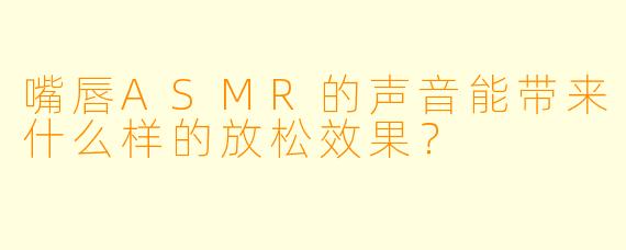 嘴唇ASMR的声音能带来什么样的放松效果？