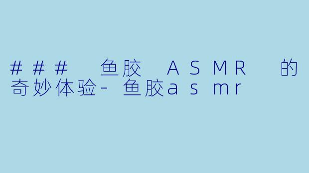 ### 鱼胶 ASMR 的奇妙体验-鱼胶asmr