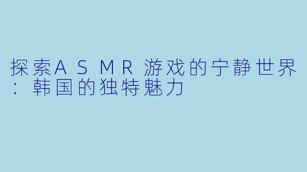 探索ASMR游戏的宁静世界：韩国的独特魅力