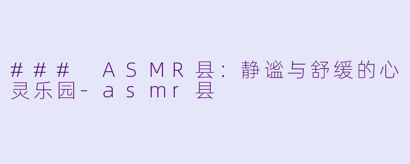 ### ASMR县:静谧与舒缓的心灵乐园