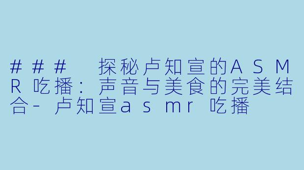 ### 探秘卢知宣的ASMR吃播：声音与美食的完美结合-卢知宣asmr吃播