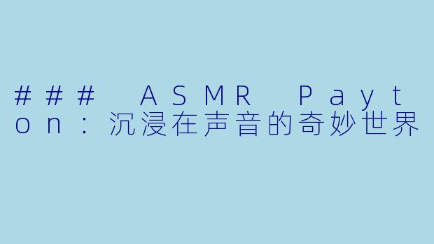 ### ASMR Payton：沉浸在声音的奇妙世界