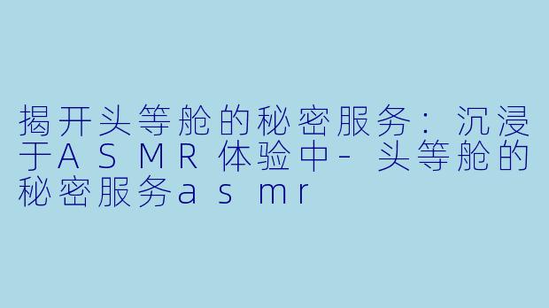 揭开头等舱的秘密服务：沉浸于ASMR体验中-头等舱的秘密服务asmr
