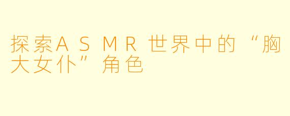 探索ASMR世界中的“胸大女仆”角色