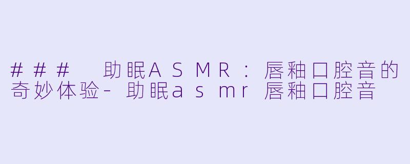 ### 助眠ASMR：唇釉口腔音的奇妙体验-助眠asmr唇釉口腔音