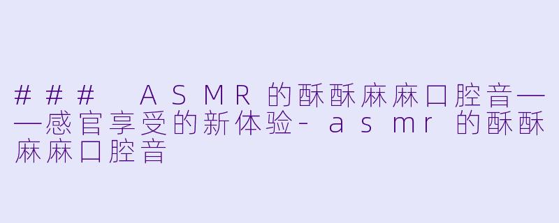### ASMR的酥酥麻麻口腔音——感官享受的新体验-asmr的酥酥麻麻口腔音