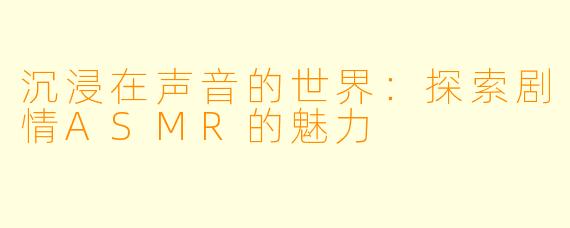沉浸在声音的世界：探索剧情ASMR的魅力