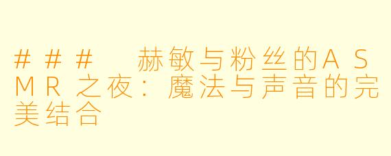 ### 赫敏与粉丝的ASMR之夜：魔法与声音的完美结合