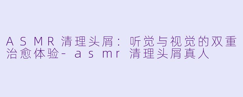 ASMR清理头屑：听觉与视觉的双重治愈体验-asmr清理头屑真人