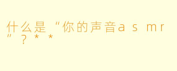 什么是“你的声音asmr”?**