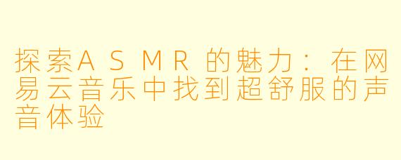 探索ASMR的魅力：在网易云音乐中找到超舒服的声音体验
