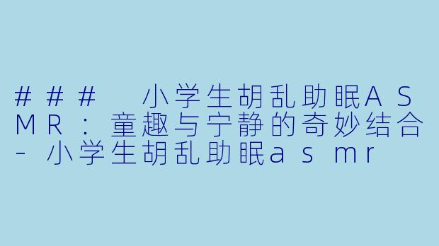 ### 小学生胡乱助眠ASMR：童趣与宁静的奇妙结合-小学生胡乱助眠asmr