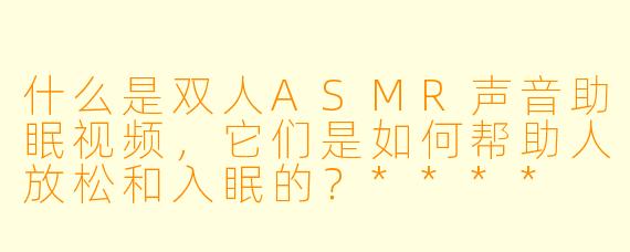 什么是双人ASMR声音助眠视频,它们是如何帮助人放松和入眠的?****